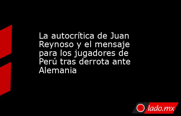 La autocrítica de Juan Reynoso y el mensaje para los jugadores de Perú tras derrota ante Alemania. Noticias en tiempo real