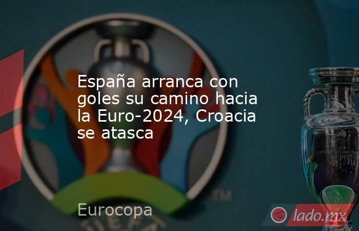 España arranca con goles su camino hacia la Euro-2024, Croacia se atasca. Noticias en tiempo real