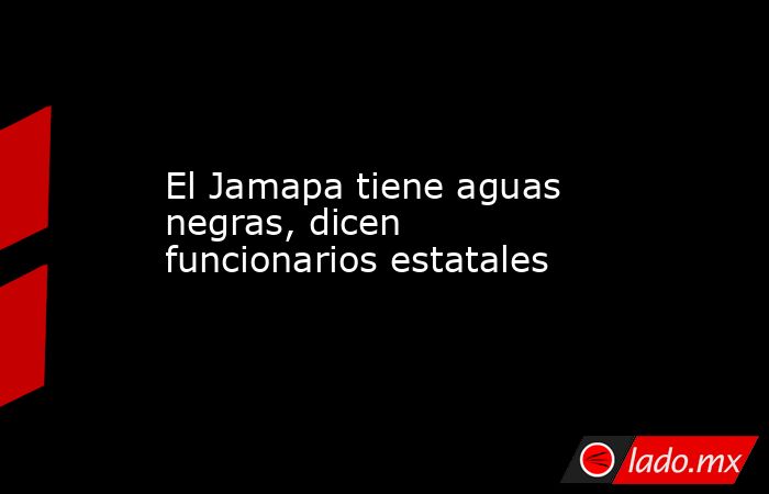 El Jamapa tiene aguas negras, dicen funcionarios estatales. Noticias en tiempo real