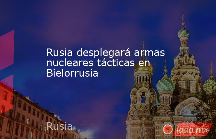 Rusia desplegará armas nucleares tácticas en Bielorrusia. Noticias en tiempo real