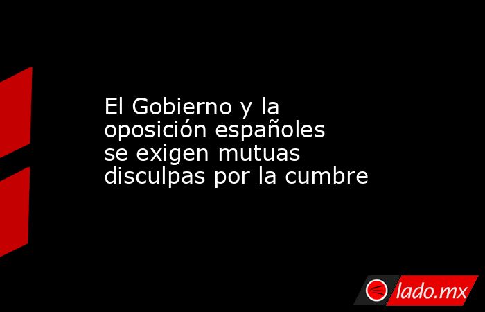 El Gobierno y la oposición españoles se exigen mutuas disculpas por la cumbre. Noticias en tiempo real