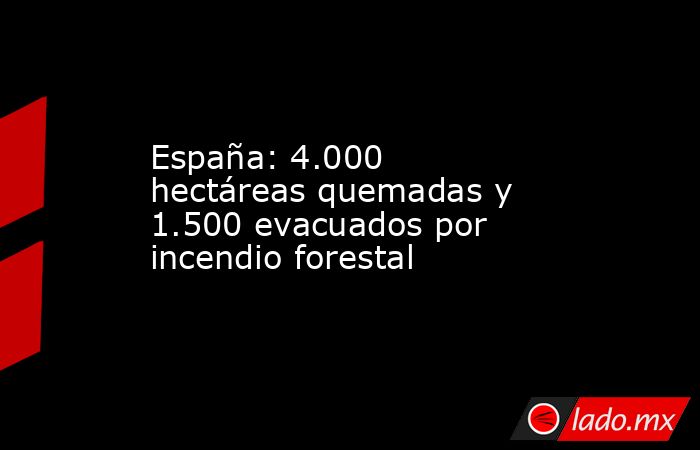 España: 4.000 hectáreas quemadas y 1.500 evacuados por incendio forestal. Noticias en tiempo real
