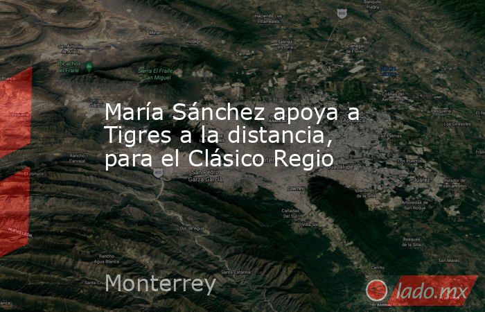 María Sánchez apoya a Tigres a la distancia, para el Clásico Regio. Noticias en tiempo real