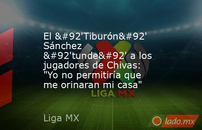 El \'Tiburón\' Sánchez \'tunde\' a los jugadores de Chivas: 
