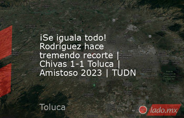 ¡Se iguala todo! Rodríguez hace tremendo recorte | Chivas 1-1 Toluca | Amistoso 2023 | TUDN. Noticias en tiempo real