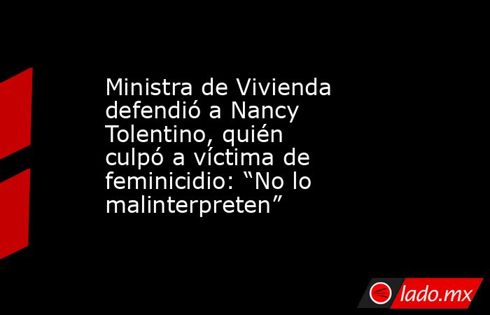 Ministra de Vivienda defendió a Nancy Tolentino, quién culpó a víctima de feminicidio: “No lo malinterpreten” . Noticias en tiempo real