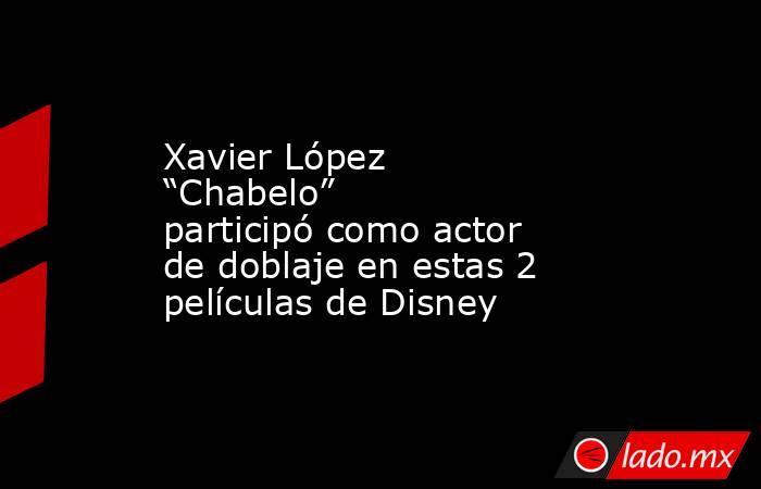 Xavier López “Chabelo” participó como actor de doblaje en estas 2 películas de Disney. Noticias en tiempo real