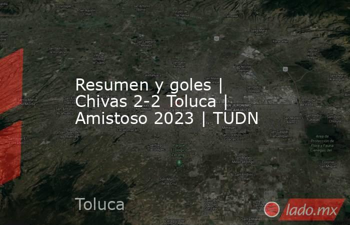 Resumen y goles | Chivas 2-2 Toluca | Amistoso 2023 | TUDN. Noticias en tiempo real