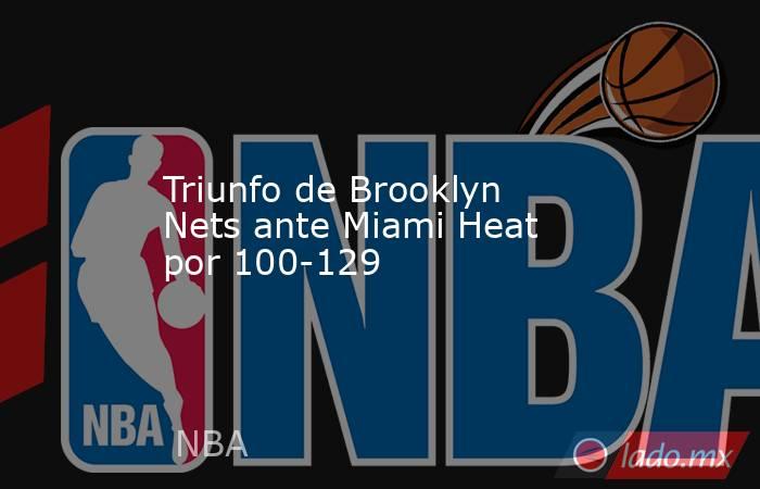 Triunfo de Brooklyn Nets ante Miami Heat por 100-129. Noticias en tiempo real