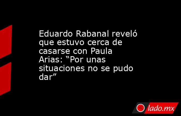 Eduardo Rabanal reveló que estuvo cerca de casarse con Paula Arias: “Por unas situaciones no se pudo dar”. Noticias en tiempo real