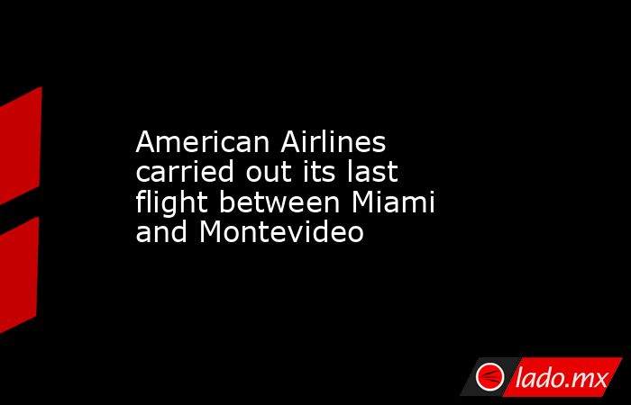 American Airlines carried out its last flight between Miami and Montevideo. Noticias en tiempo real