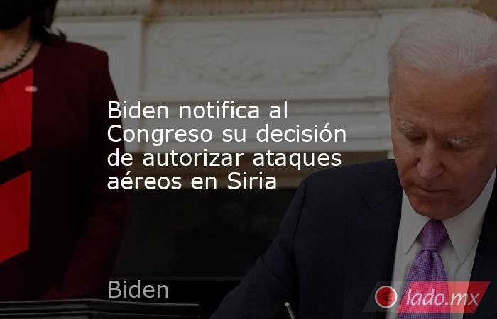 Biden notifica al Congreso su decisión de autorizar ataques aéreos en Siria. Noticias en tiempo real
