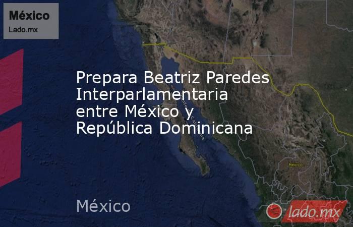 Prepara Beatriz Paredes Interparlamentaria entre México y República Dominicana. Noticias en tiempo real