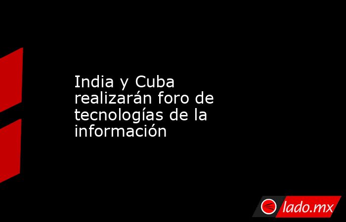 India y Cuba realizarán foro de tecnologías de la información. Noticias en tiempo real