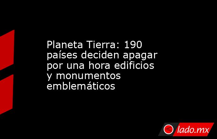 Planeta Tierra: 190 países deciden apagar por una hora edificios y monumentos emblemáticos. Noticias en tiempo real