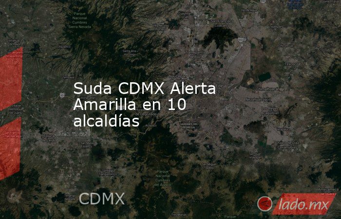Suda CDMX Alerta Amarilla en 10 alcaldías. Noticias en tiempo real