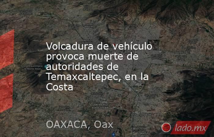 Volcadura de vehículo provoca muerte de autoridades de Temaxcaltepec, en la Costa. Noticias en tiempo real