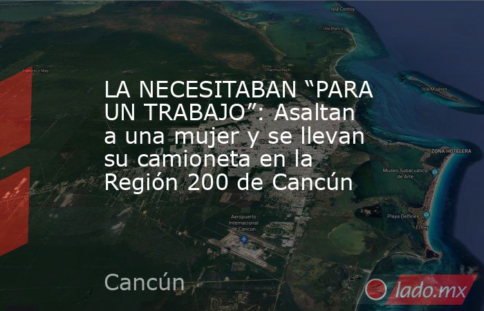 LA NECESITABAN “PARA UN TRABAJO”: Asaltan a una mujer y se llevan su camioneta en la Región 200 de Cancún. Noticias en tiempo real