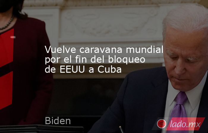 Vuelve caravana mundial por el fin del bloqueo de EEUU a Cuba. Noticias en tiempo real