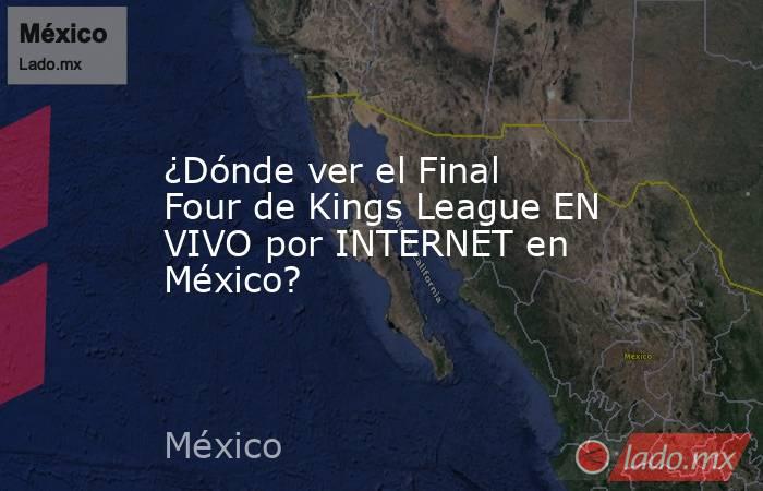 ¿Dónde ver el Final Four de Kings League EN VIVO por INTERNET en México?. Noticias en tiempo real