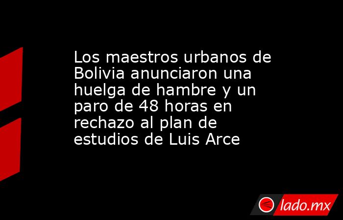 Los maestros urbanos de Bolivia anunciaron una huelga de hambre y un paro de 48 horas en rechazo al plan de estudios de Luis Arce. Noticias en tiempo real