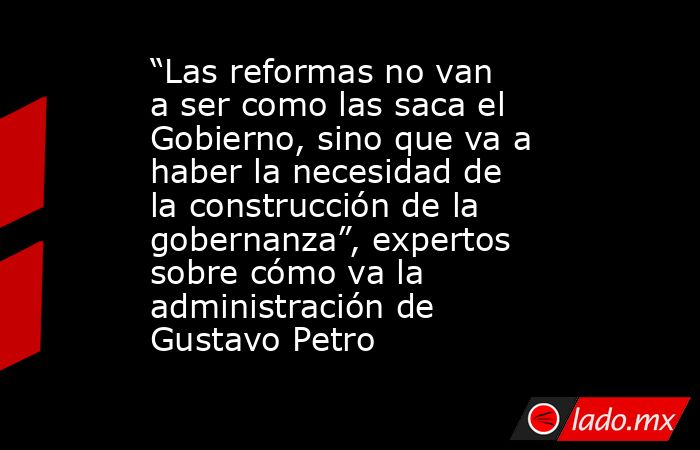 “Las reformas no van a ser como las saca el Gobierno, sino que va a haber la necesidad de la construcción de la gobernanza”, expertos sobre cómo va la administración de Gustavo Petro. Noticias en tiempo real