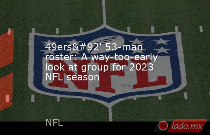 49ers\' 53-man roster: A way-too-early look at group for 2023 NFL season. Noticias en tiempo real