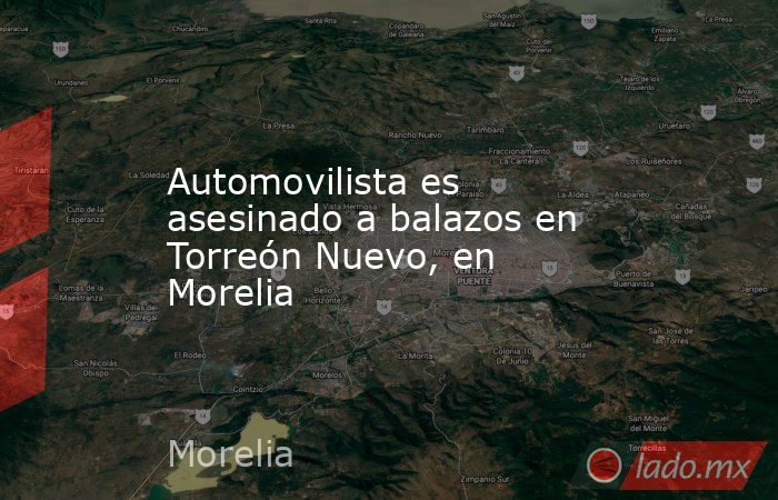 Automovilista es asesinado a balazos en Torreón Nuevo, en Morelia. Noticias en tiempo real