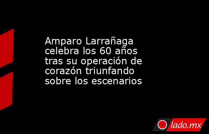Amparo Larrañaga celebra los 60 años tras su operación de corazón triunfando sobre los escenarios. Noticias en tiempo real