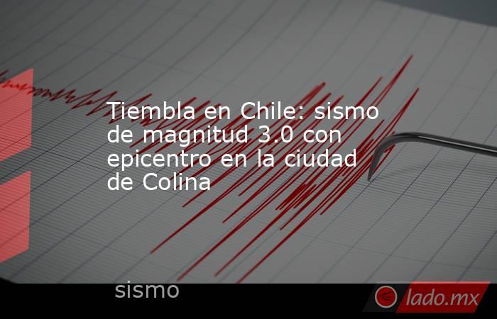 Tiembla en Chile: sismo de magnitud 3.0 con epicentro en la ciudad de Colina. Noticias en tiempo real
