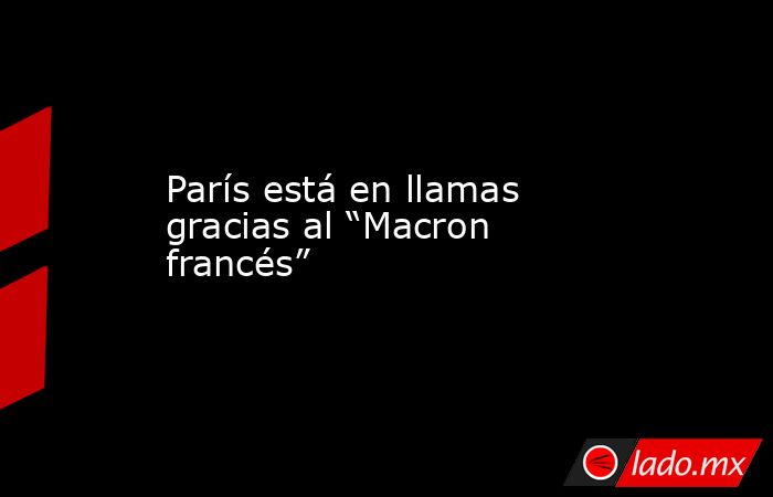 París está en llamas gracias al “Macron francés”. Noticias en tiempo real