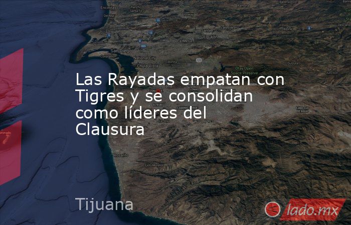 Las Rayadas empatan con Tigres y se consolidan como líderes del Clausura. Noticias en tiempo real