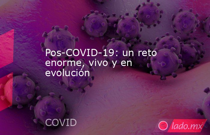 Pos-COVID-19: un reto enorme, vivo y en evolución. Noticias en tiempo real