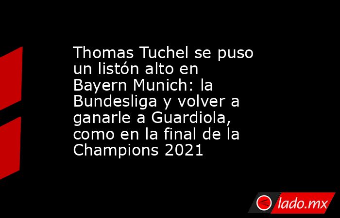 Thomas Tuchel se puso un listón alto en Bayern Munich: la Bundesliga y volver a ganarle a Guardiola, como en la final de la Champions 2021. Noticias en tiempo real