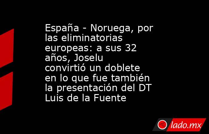 España - Noruega, por las eliminatorias europeas: a sus 32 años, Joselu convirtió un doblete en lo que fue también la presentación del DT Luis de la Fuente. Noticias en tiempo real