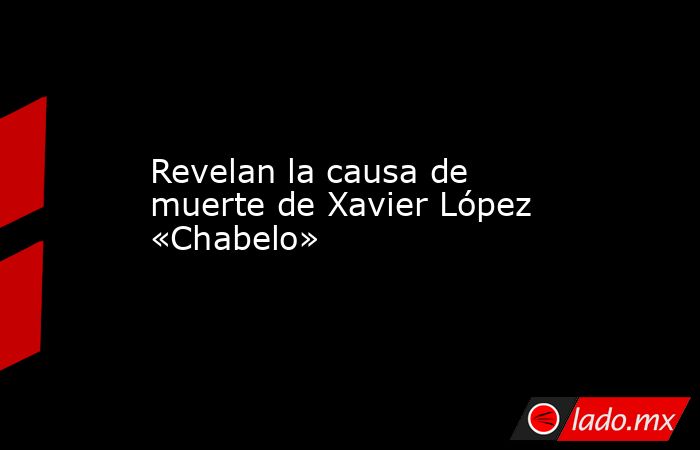 Revelan la causa de muerte de Xavier López «Chabelo». Noticias en tiempo real