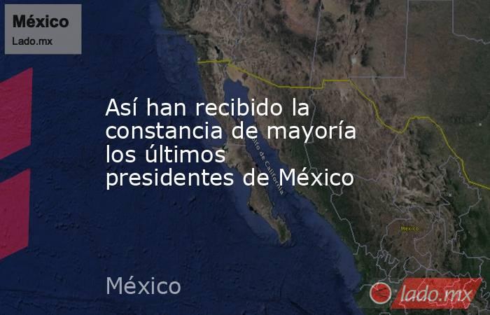 Así han recibido la constancia de mayoría los últimos presidentes de México. Noticias en tiempo real