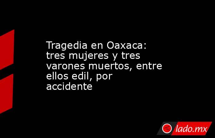 Tragedia en Oaxaca: tres mujeres y tres varones muertos, entre ellos edil, por accidente. Noticias en tiempo real