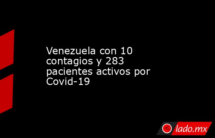 Venezuela con 10 contagios y 283 pacientes activos por Covid-19. Noticias en tiempo real