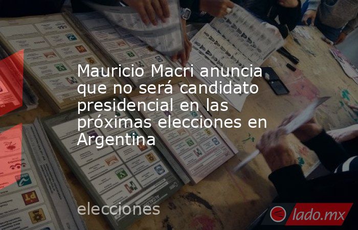 Mauricio Macri anuncia que no será candidato presidencial en las próximas elecciones en Argentina. Noticias en tiempo real
