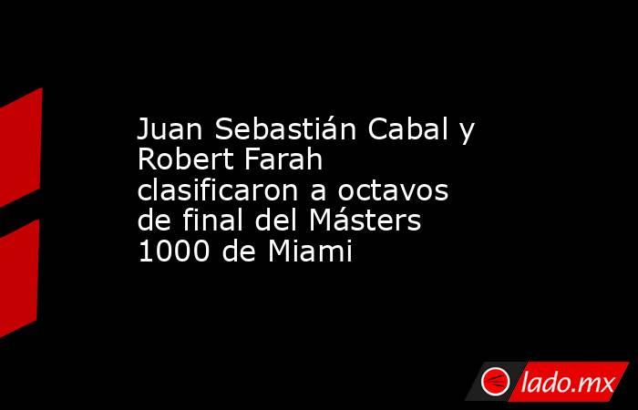 Juan Sebastián Cabal y Robert Farah clasificaron a octavos de final del Másters 1000 de Miami. Noticias en tiempo real