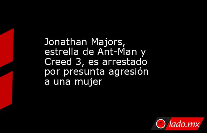 Jonathan Majors, estrella de Ant-Man y Creed 3, es arrestado por presunta agresión a una mujer. Noticias en tiempo real