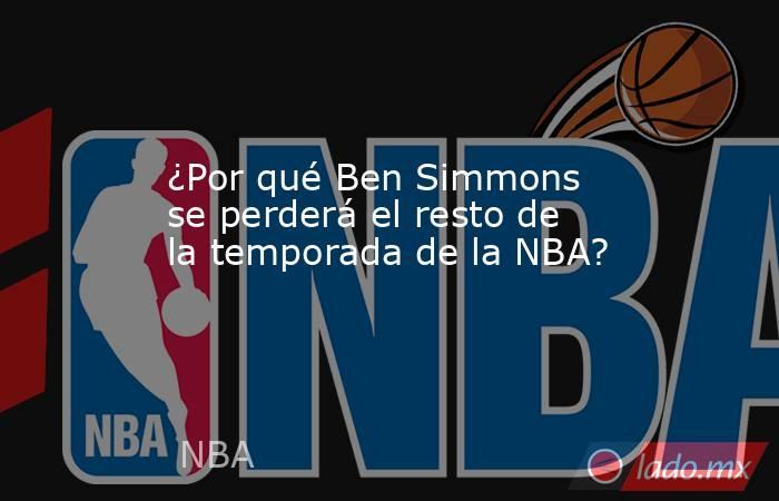 ¿Por qué Ben Simmons se perderá el resto de la temporada de la NBA? . Noticias en tiempo real
