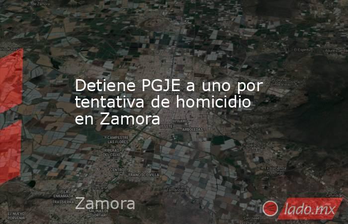 Detiene PGJE a uno por tentativa de homicidio en Zamora. Noticias en tiempo real