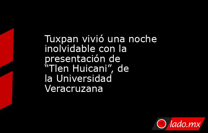 Tuxpan vivió una noche inolvidable con la presentación de “Tlen Huicani”, de la Universidad Veracruzana. Noticias en tiempo real