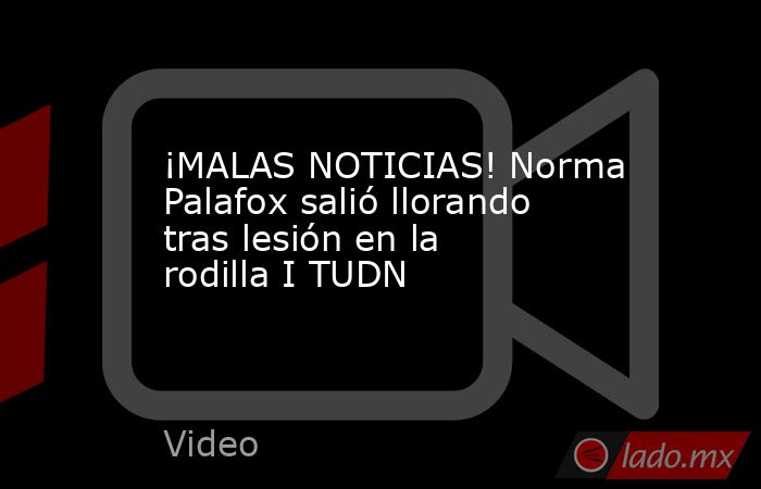¡MALAS NOTICIAS! Norma Palafox salió llorando tras lesión en la rodilla I TUDN. Noticias en tiempo real