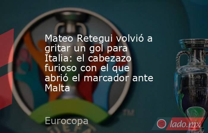 Mateo Retegui volvió a gritar un gol para Italia: el cabezazo furioso con el que abrió el marcador ante Malta. Noticias en tiempo real