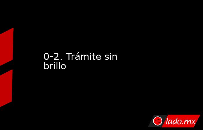 0-2. Trámite sin brillo. Noticias en tiempo real
