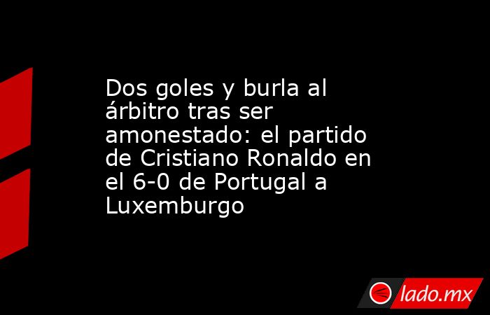 Dos goles y burla al árbitro tras ser amonestado: el partido de Cristiano Ronaldo en el 6-0 de Portugal a Luxemburgo. Noticias en tiempo real