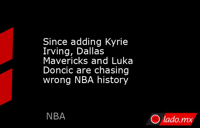 Since adding Kyrie Irving, Dallas Mavericks and Luka Doncic are chasing wrong NBA history. Noticias en tiempo real